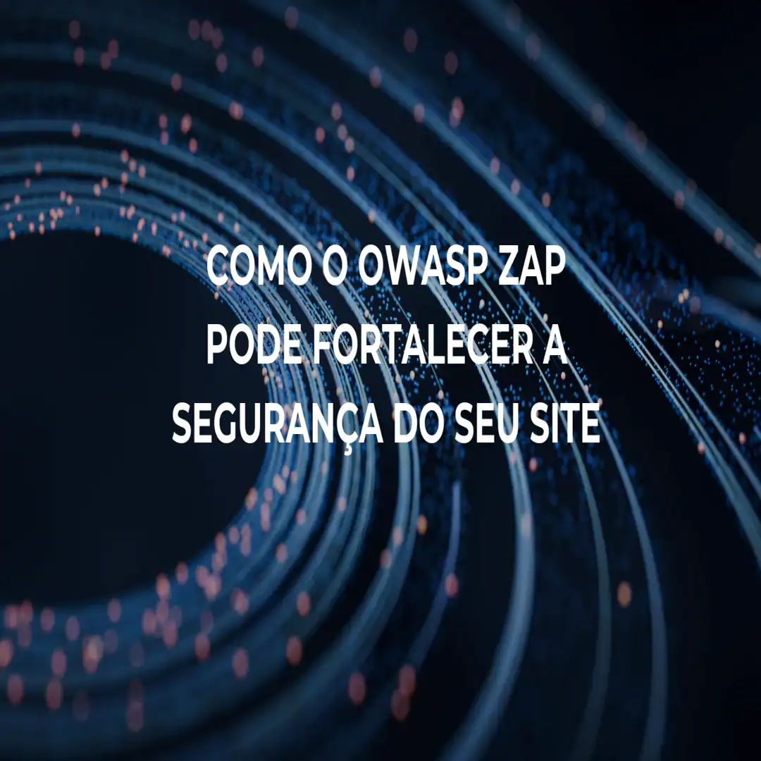 Como o OWASP ZAP Pode Fortalecer a Segurança do Seu Site